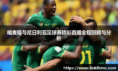 喀麦隆与尼日利亚足球赛精彩直播全程回顾与分析