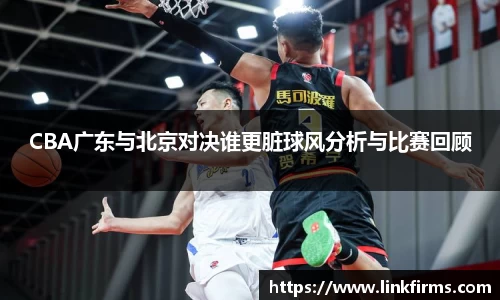 CBA广东与北京对决谁更脏球风分析与比赛回顾