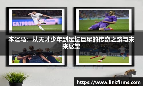 本泽马：从天才少年到足坛巨星的传奇之路与未来展望