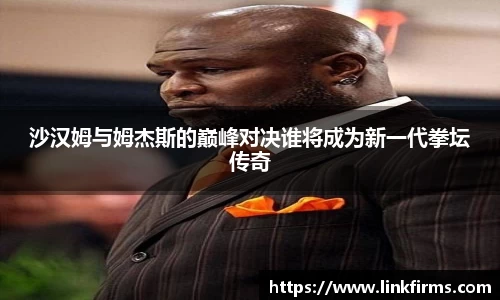 沙汉姆与姆杰斯的巅峰对决谁将成为新一代拳坛传奇